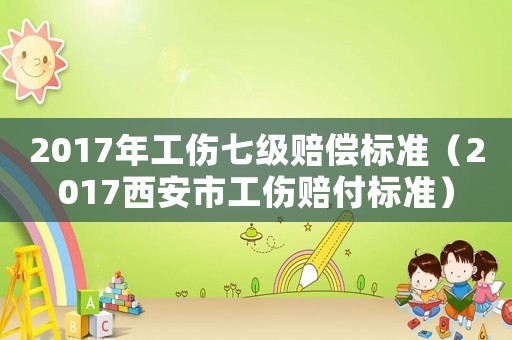 2017年工傷七級賠償標(biāo)準(zhǔn)（2017西安市工傷賠付標(biāo)準(zhǔn)）