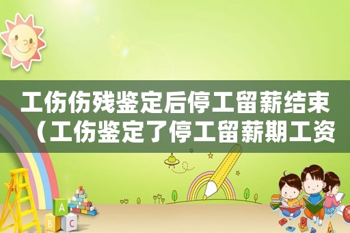 工傷傷殘鑒定后停工留薪結(jié)束（工傷鑒定了停工留薪期工資誰出）