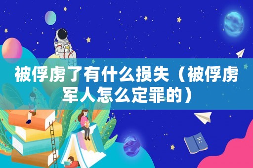 被俘虜了有什么損失（被俘虜軍人怎么定罪的）