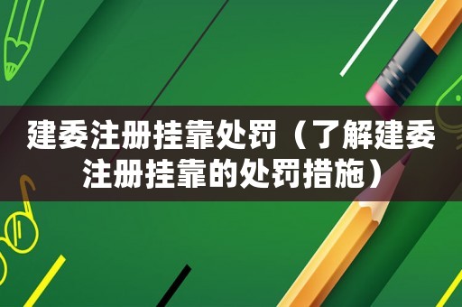建委注冊掛靠處罰（了解建委注冊掛靠的處罰措施）