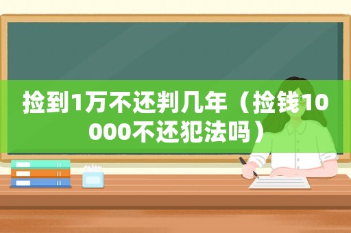 撿到1萬不還判幾年（撿錢10000不還犯法嗎）