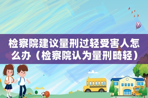 檢察院建議量刑過輕受害人怎么辦（檢察院認(rèn)為量刑畸輕）