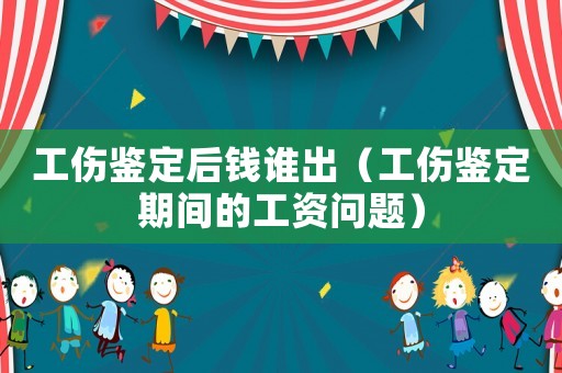 工傷鑒定后錢誰出（工傷鑒定期間的工資問題）