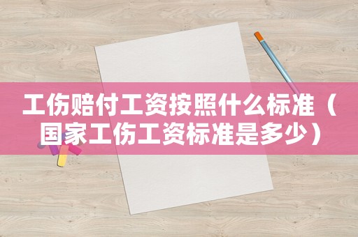 工傷賠付工資按照什么標準（國家工傷工資標準是多少）