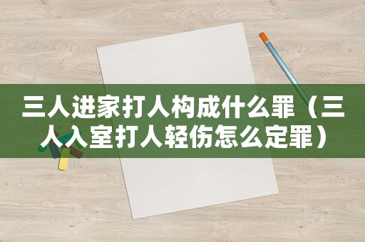 三人進家打人構成什么罪（三人入室打人輕傷怎么定罪）