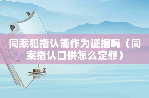 同案犯指認能作為證據嗎（同案指認口供怎么定罪）