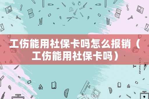 工傷能用社保卡嗎怎么報銷（工傷能用社保卡嗎）