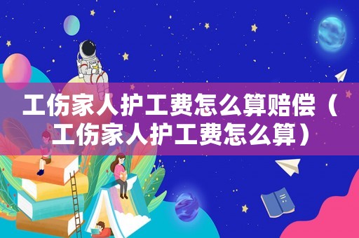 工傷家人護工費怎么算賠償（工傷家人護工費怎么算）