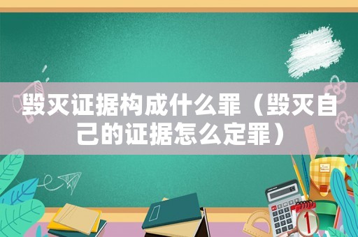 毀滅證據(jù)構(gòu)成什么罪（毀滅自己的證據(jù)怎么定罪）