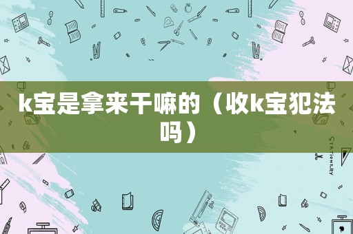 k寶是拿來干嘛的（收k寶犯法嗎）