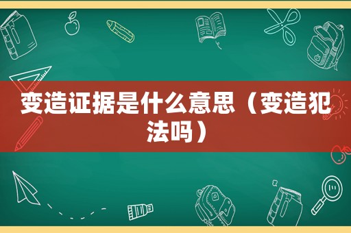 變造證據是什么意思（變造犯法嗎）