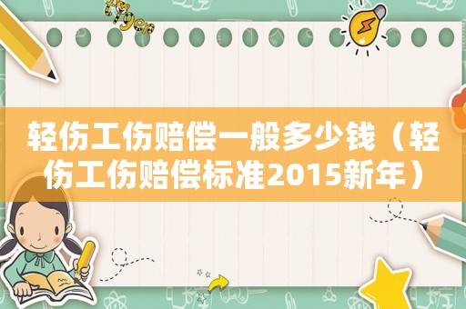 輕傷工傷賠償一般多少錢（輕傷工傷賠償標準2015新年）