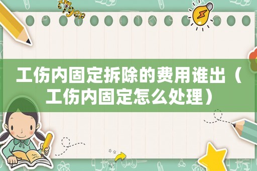 工傷內固定拆除的費用誰出（工傷內固定怎么處理）