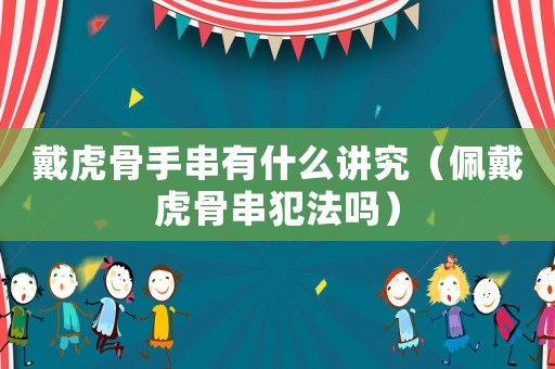 戴虎骨手串有什么講究（佩戴虎骨串犯法嗎）