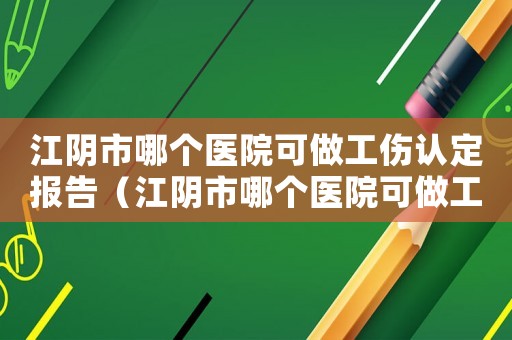 江陰市哪個醫(yī)院可做工傷認(rèn)定報告（江陰市哪個醫(yī)院可做工傷認(rèn)定）