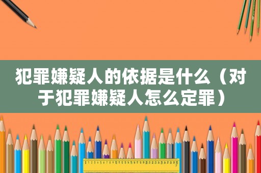 犯罪嫌疑人的依據(jù)是什么（對于犯罪嫌疑人怎么定罪）