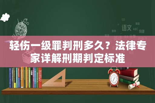 輕傷一級罪判刑多久？法律專家詳解刑期判定標準