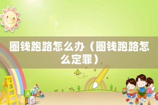 圈錢跑路怎么辦（圈錢跑路怎么定罪）