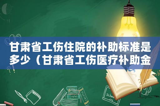 甘肅省工傷住院的補(bǔ)助標(biāo)準(zhǔn)是多少（甘肅省工傷醫(yī)療補(bǔ)助金）