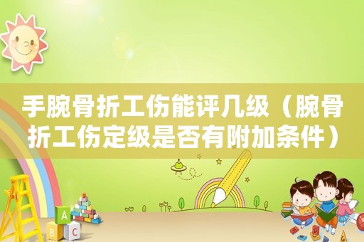 手腕骨折工傷能評幾級（腕骨折工傷定級是否有附加條件）