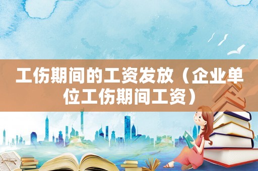 工傷期間的工資發放（企業單位工傷期間工資）