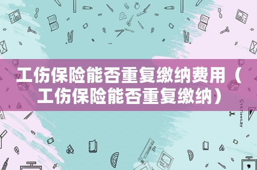 工傷保險能否重復繳納費用（工傷保險能否重復繳納）