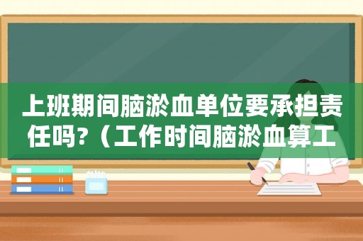 上班期間腦淤血單位要承擔責任嗎?（工作時間腦淤血算工傷嗎）