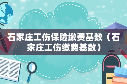 石家莊工傷保險(xiǎn)繳費(fèi)基數(shù)（石家莊工傷繳費(fèi)基數(shù)）