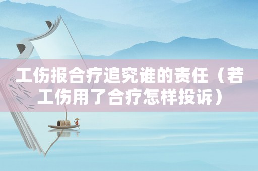 工傷報合療追究誰的責任（若工傷用了合療怎樣投訴）
