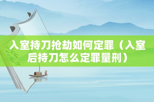 入室持刀搶劫如何定罪（入室后持刀怎么定罪量刑）