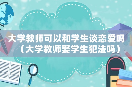 大學教師可以和學生談戀愛嗎（大學教師娶學生犯法嗎）