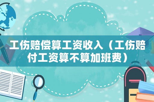 工傷賠償算工資收入（工傷賠付工資算不算加班費）
