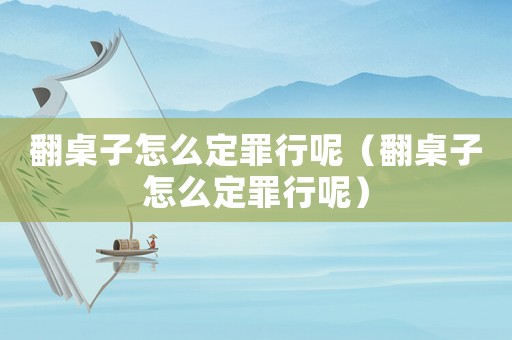翻桌子怎么定罪行呢（翻桌子怎么定罪行呢）