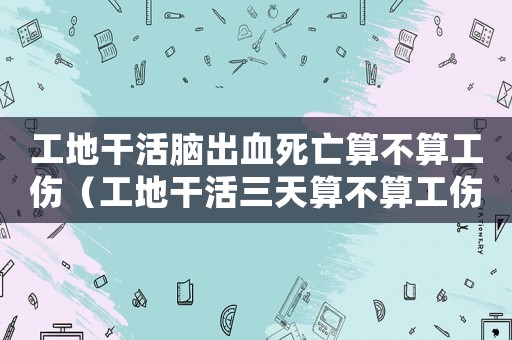 工地干活腦出血死亡算不算工傷（工地干活三天算不算工傷）