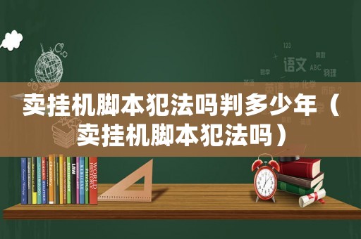 賣掛機腳本犯法嗎判多少年（賣掛機腳本犯法嗎）