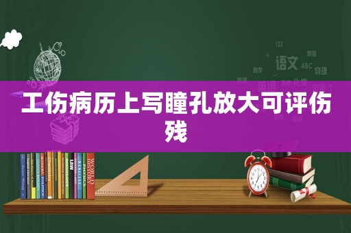 工傷病歷上寫瞳孔放大可評傷殘