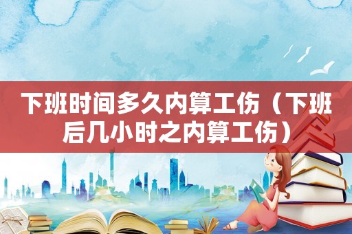 下班時間多久內算工傷（下班后幾小時之內算工傷）