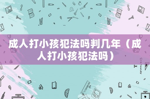 成人打小孩犯法嗎判幾年（成人打小孩犯法嗎）
