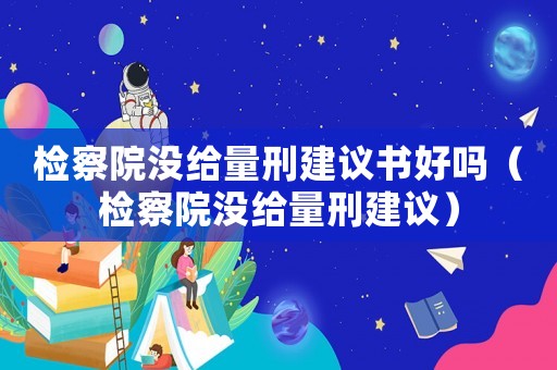檢察院沒給量刑建議書好嗎（檢察院沒給量刑建議）