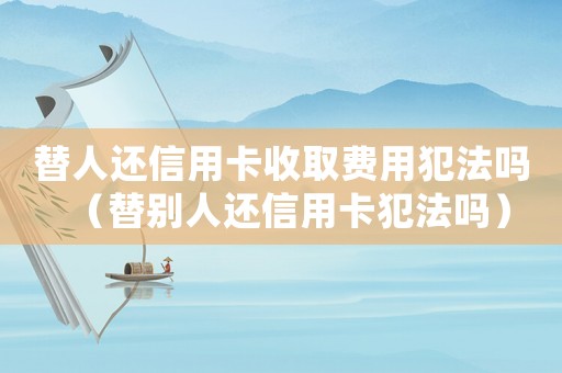 替人還信用卡收取費用犯法嗎（替別人還信用卡犯法嗎）