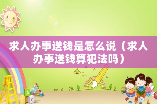 求人辦事送錢是怎么說（求人辦事送錢算犯法嗎）