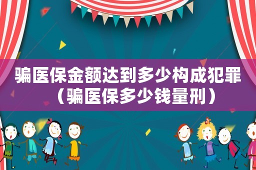 騙醫保金額達到多少構成犯罪（騙醫保多少錢量刑）