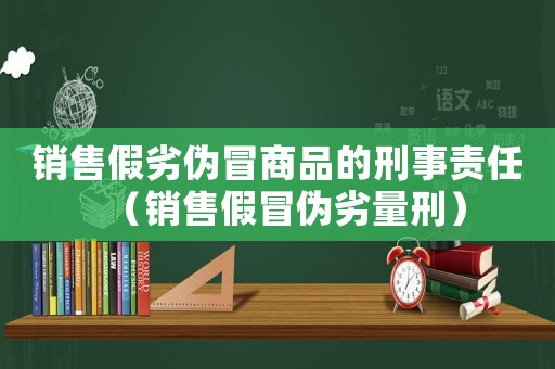 銷售假劣偽冒商品的刑事責任（銷售假冒偽劣量刑）