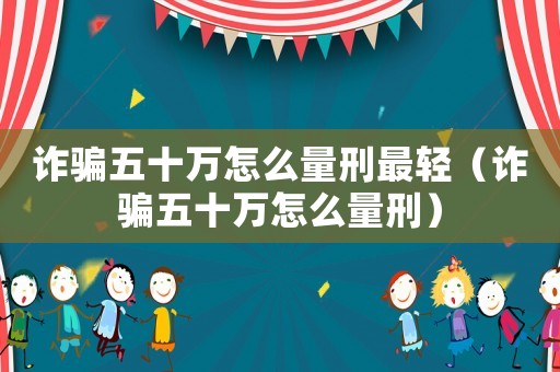詐騙五十萬怎么量刑最輕（詐騙五十萬怎么量刑）