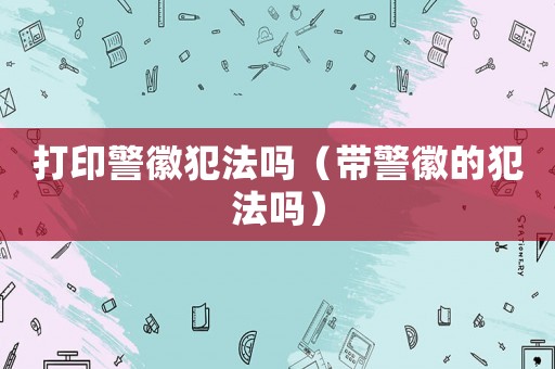 打印警徽犯法嗎（帶警徽的犯法嗎）