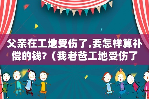 父親在工地受傷了,要怎樣算補(bǔ)償?shù)腻X(qián)?（我老爸工地受傷了工傷）