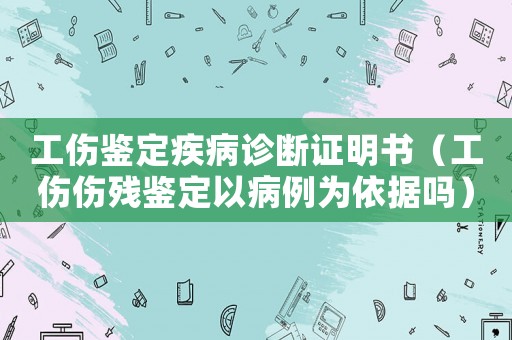 工傷鑒定疾病診斷證明書（工傷傷殘鑒定以病例為依據(jù)嗎）