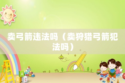 賣弓箭違法嗎（賣狩獵弓箭犯法嗎）