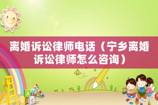 離婚訴訟律師電話（寧鄉離婚訴訟律師怎么咨詢）