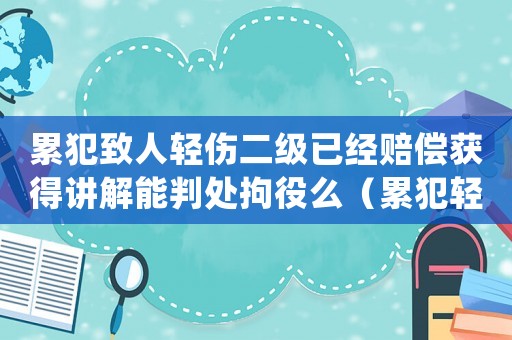 累犯致人輕傷二級已經賠償獲得講解能判處拘役么（累犯輕傷二級量刑）